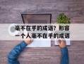 毫不在乎的成语？形容一个人毫不在乎的成语