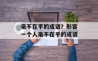毫不在乎的成语？形容一个人毫不在乎的成语