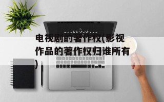 电视剧的著作权(影视作品的著作权归谁所有)
