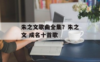 朱之文歌曲全集？朱之文 成名十首歌