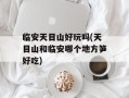 临安天目山好玩吗(天目山和临安哪个地方笋好吃)