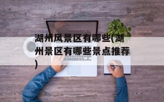 湖州风景区有哪些(湖州景区有哪些景点推荐)