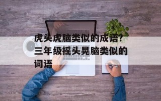 虎头虎脑类似的成语？三年级摇头晃脑类似的词语
