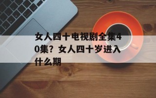 女人四十电视剧全集40集？女人四十岁进入什么期