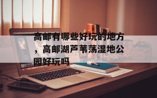 高邮有哪些好玩的地方，高邮湖芦苇荡湿地公园好玩吗
