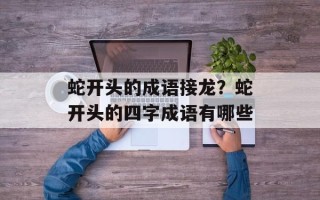 蛇开头的成语接龙？蛇开头的四字成语有哪些