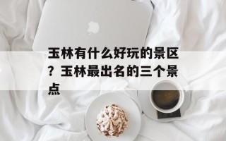 玉林有什么好玩的景区？玉林最出名的三个景点