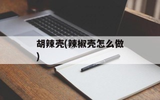 胡辣壳(辣椒壳怎么做)