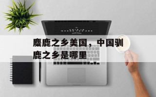 麋鹿之乡美国，中国驯鹿之乡是哪里