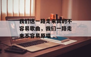我们这一路走来真的不容易歌曲，我们一路走来不容易原唱
