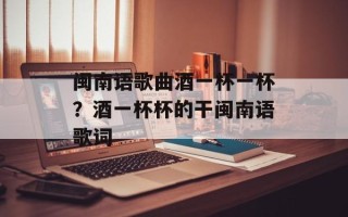 闽南语歌曲酒一杯一杯？酒一杯杯的干闽南语歌词