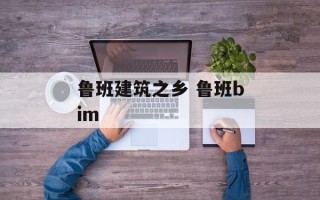 鲁班建筑之乡 鲁班bim