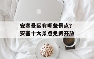 安塞景区有哪些景点？安塞十大景点免费开放