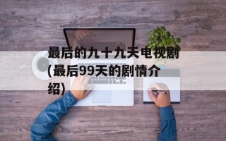 最后的九十九天电视剧(最后99天的剧情介绍)
