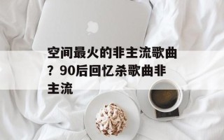 空间最火的非主流歌曲？90后回忆杀歌曲非主流