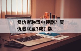 复仇者联盟电视剧？复仇者联盟3成？版