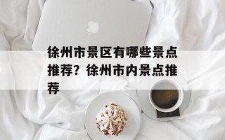 徐州市景区有哪些景点推荐？徐州市内景点推荐