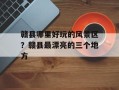 赣县哪里好玩的风景区？赣县最漂亮的三个地方