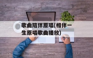 歌曲陪伴原唱(相伴一生原唱歌曲播放)