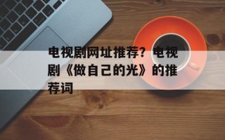 电视剧网址推荐？电视剧《做自己的光》的推荐词