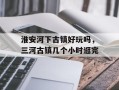 淮安河下古镇好玩吗，三河古镇几个小时逛完