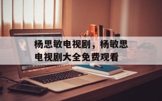 杨思敏电视剧，杨敏思电视剧大全免费观看
