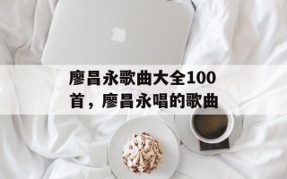 廖昌永歌曲大全100首，廖昌永唱的歌曲