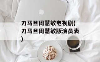 刀马旦周慧敏电视剧(刀马旦周慧敏版演员表)