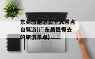 东莞旅游必去十大景点自驾游(广东最值得去的旅游景点)