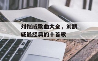 刘恺威歌曲大全，刘凯威最经典的十首歌