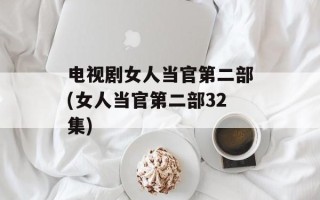 电视剧女人当官第二部(女人当官第二部32集)