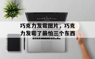 巧克力发霉图片，巧克力发霉了最怕三个东西