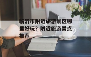 临沂市附近旅游景区哪里好玩？附近旅游景点推荐