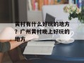 黄村有什么好玩的地方？广州黄村晚上好玩的地方