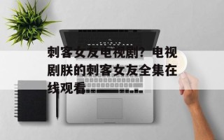 刺客女友电视剧？电视剧朕的刺客女友全集在线观看