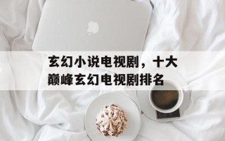 玄幻小说电视剧，十大巅峰玄幻电视剧排名