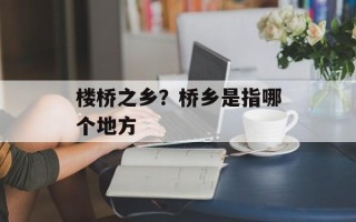 楼桥之乡？桥乡是指哪个地方