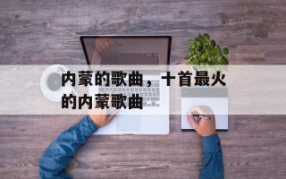 内蒙的歌曲，十首最火的内蒙歌曲