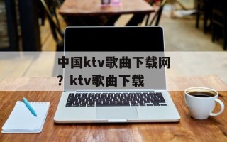 中国ktv歌曲下载网？ktv歌曲下载