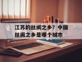 江苏的丝绸之乡？中国丝绸之乡是哪个城市