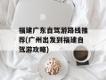 福建广东自驾游路线推荐(广州出发到福建自驾游攻略)
