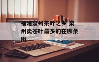 福建泉州茶叶之乡 泉州卖茶叶最多的在哪条街