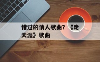 错过的情人歌曲？《走天涯》歌曲