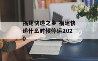 福建快递之乡 福建快递什么时候停运2020