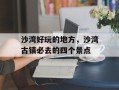 沙湾好玩的地方，沙湾古镇必去的四个景点