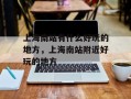 上海南站有什么好玩的地方，上海南站附近好玩的地方