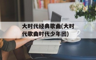 大时代经典歌曲(大时代歌曲时代少年团)