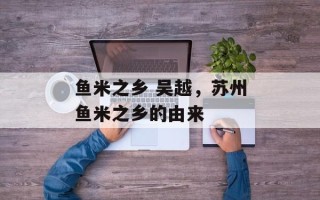 鱼米之乡 吴越，苏州鱼米之乡的由来
