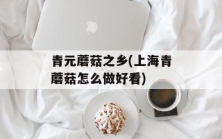 青元蘑菇之乡(上海青蘑菇怎么做好看)
