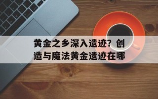 黄金之乡深入遗迹？创造与魔法黄金遗迹在哪